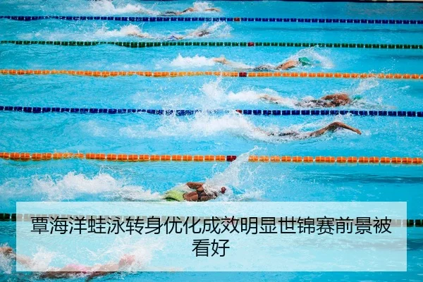 覃海洋蛙泳转身优化成效明显世锦赛前景被看好