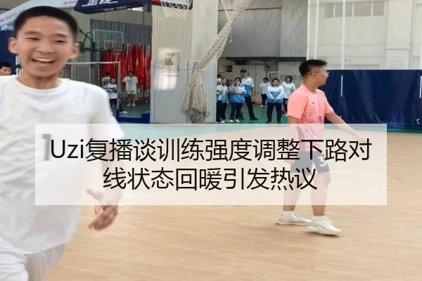 Uzi复播谈训练强度调整下路对线状态回暖引发热议