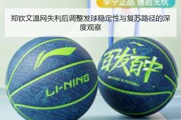 郑钦文温网失利后调整发球稳定性与复苏路径的深度观察