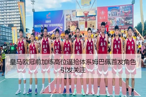 皇马欧冠前加练高位逼抢体系姆巴佩首发角色引发关注