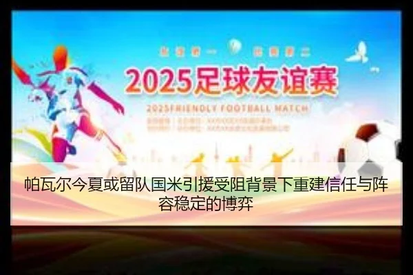 帕瓦尔今夏或留队国米引援受阻背景下重建信任与阵容稳定的博弈