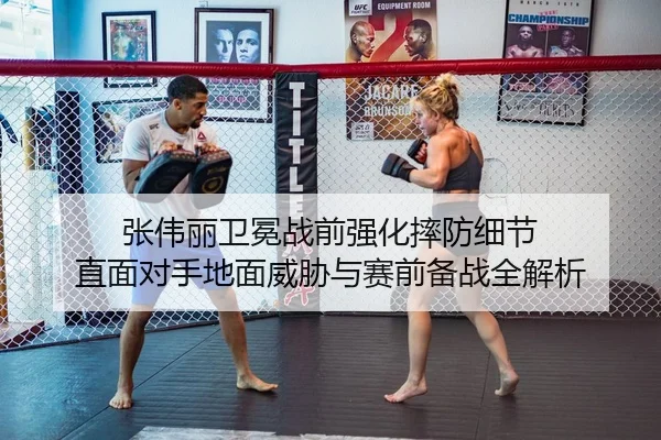 张伟丽卫冕战前强化摔防细节 直面对手地面威胁与赛前备战全解析