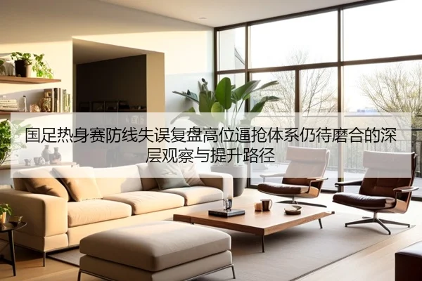 国足热身赛防线失误复盘高位逼抢体系仍待磨合的深层观察与提升路径
